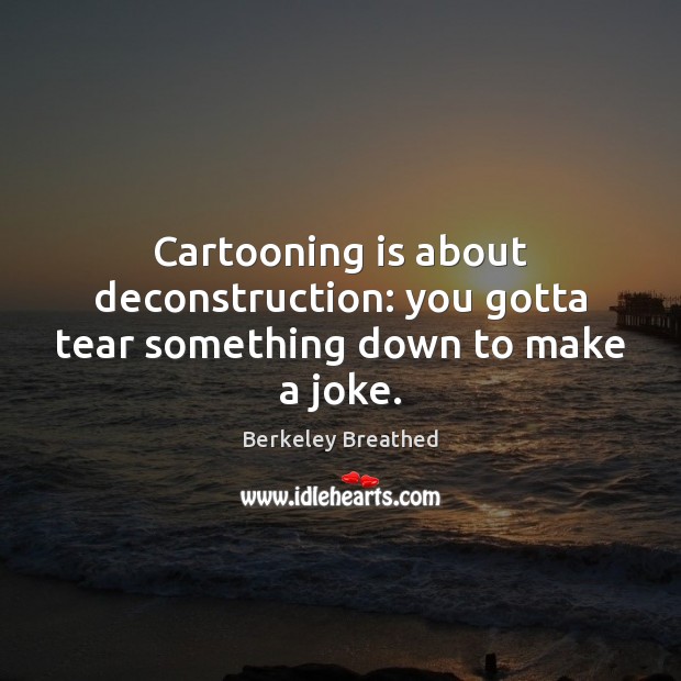 Cartooning is about deconstruction: you gotta tear something down to make a joke. Berkeley Breathed Picture Quote