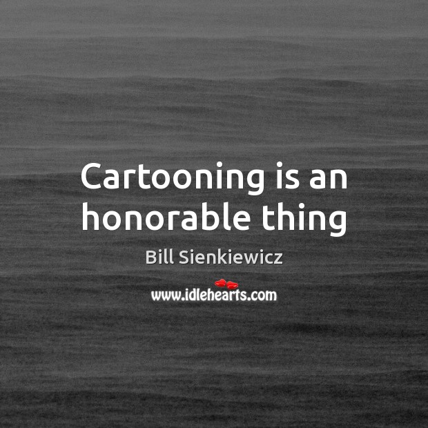 Cartooning is an honorable thing Bill Sienkiewicz Picture Quote