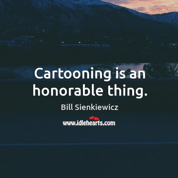 Cartooning is an honorable thing. Bill Sienkiewicz Picture Quote