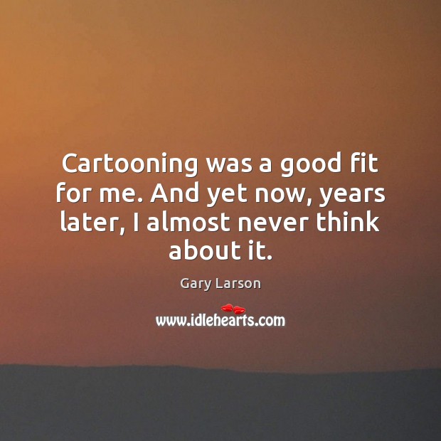 Cartooning was a good fit for me. And yet now, years later, I almost never think about it. Gary Larson Picture Quote