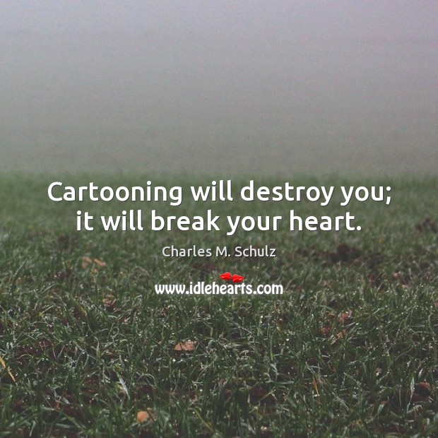Cartooning will destroy you; it will break your heart. Charles M. Schulz Picture Quote