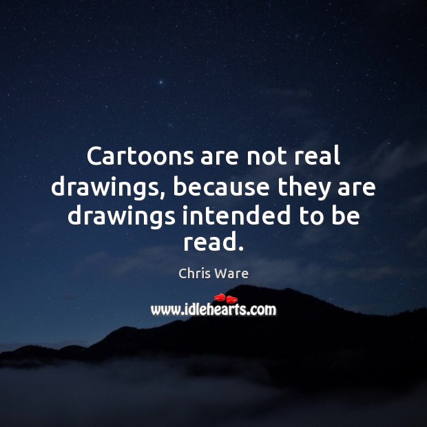 Cartoons are not real drawings, because they are drawings intended to be read. Chris Ware Picture Quote