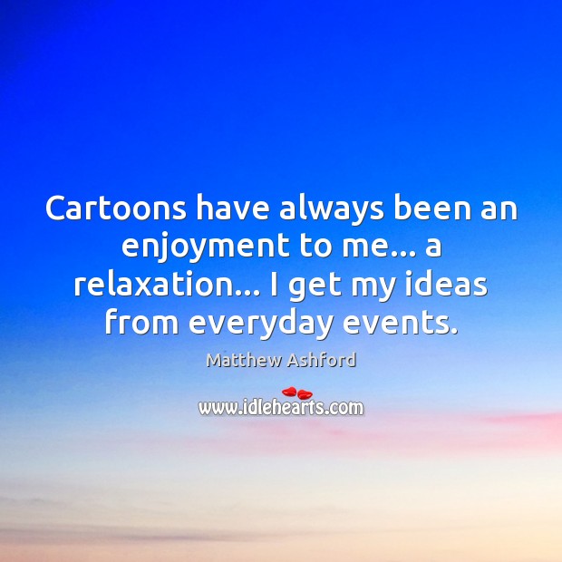 Cartoons have always been an enjoyment to me… a relaxation… I get 