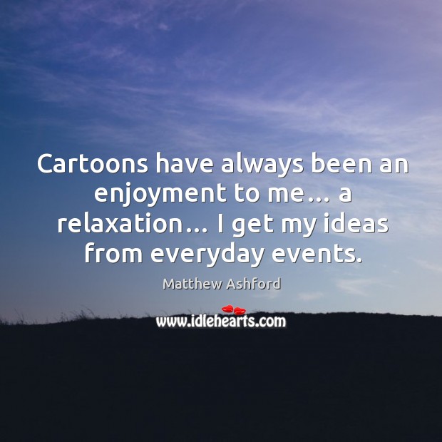 Cartoons have always been an enjoyment to me… a relaxation… I get my ideas from everyday events. Matthew Ashford Picture Quote