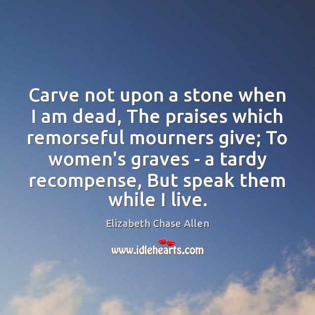Carve not upon a stone when I am dead, The praises which Elizabeth Chase Allen Picture Quote