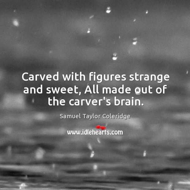 Carved with figures strange and sweet, All made out of the carver’s brain. Samuel Taylor Coleridge Picture Quote