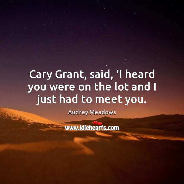 Cary Grant, said, ‘I heard you were on the lot and I just had to meet you. Audrey Meadows Picture Quote