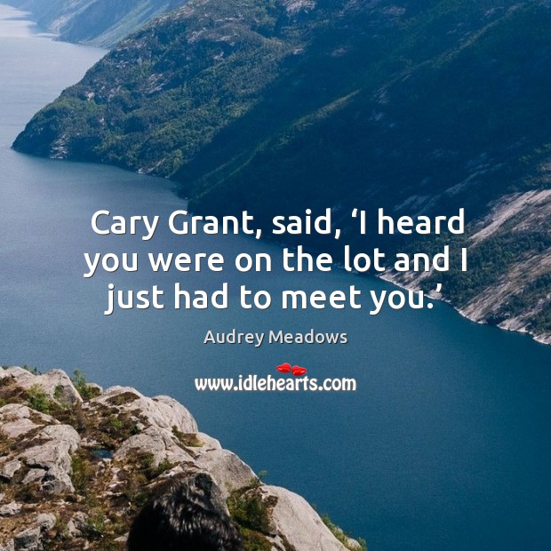 Cary grant, said, ‘i heard you were on the lot and I just had to meet you.’ Audrey Meadows Picture Quote