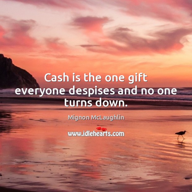 Cash is the one gift everyone despises and no one turns down. 
