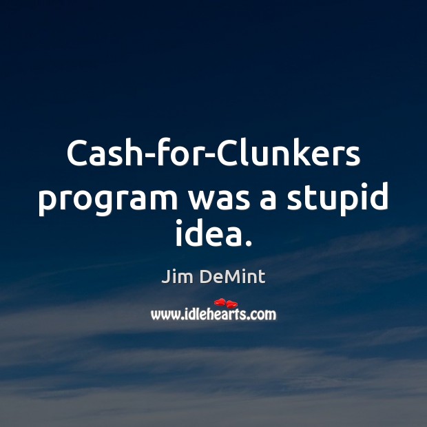 Cash-for-Clunkers program was a stupid idea. Jim DeMint Picture Quote