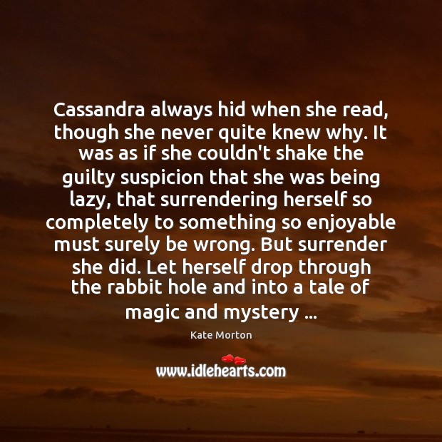 Cassandra always hid when she read, though she never quite knew why. Kate Morton Picture Quote