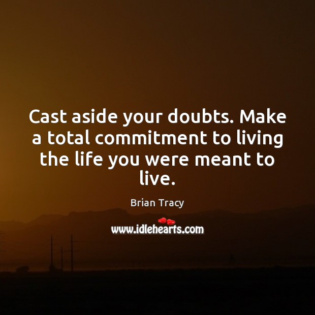 Cast aside your doubts. Make a total commitment to living the life you were meant to live. Image