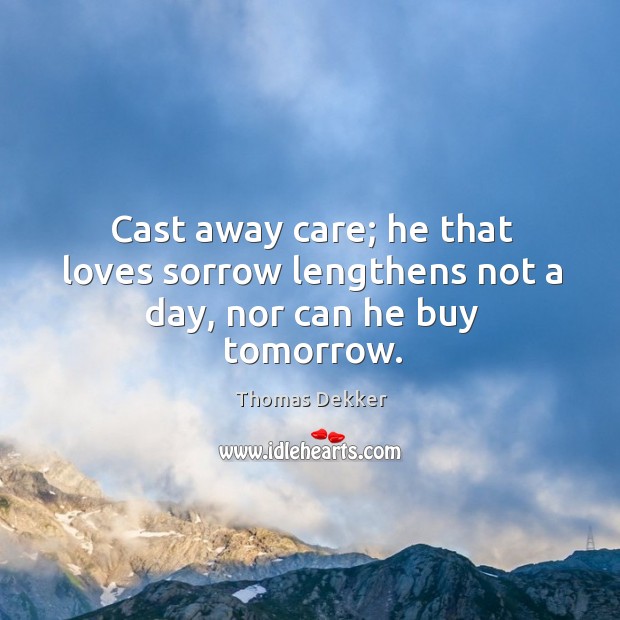 Cast away care; he that loves sorrow lengthens not a day, nor can he buy tomorrow. Thomas Dekker Picture Quote