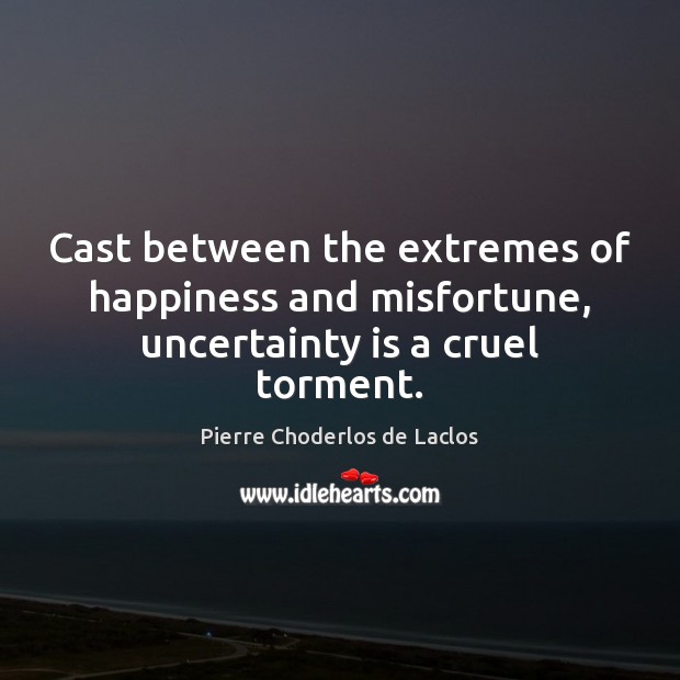 Cast between the extremes of happiness and misfortune, uncertainty is a cruel torment. Pierre Choderlos de Laclos Picture Quote