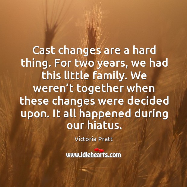 Cast changes are a hard thing. For two years, we had this little family. Victoria Pratt Picture Quote