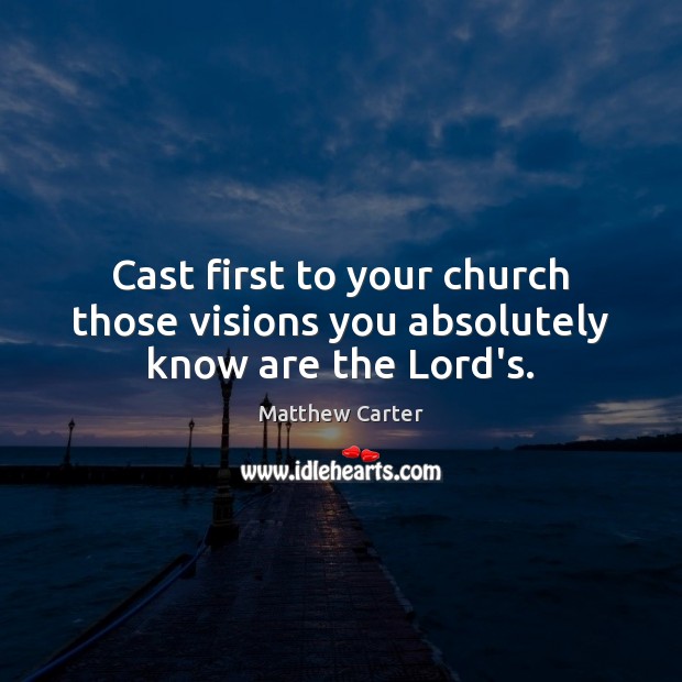 Cast first to your church those visions you absolutely know are the Lord’s. Matthew Carter Picture Quote