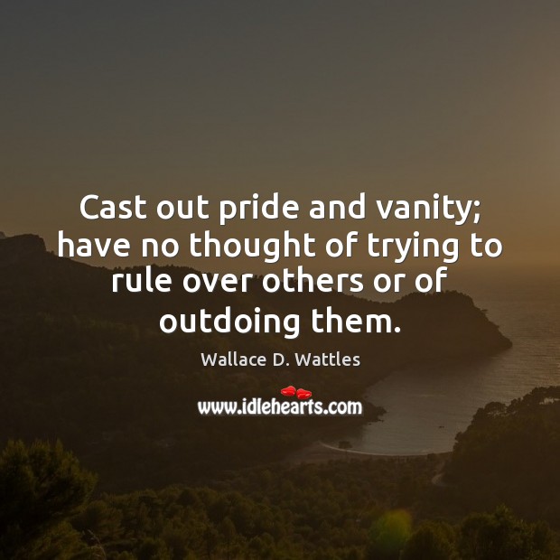 Cast out pride and vanity; have no thought of trying to rule Wallace D. Wattles Picture Quote