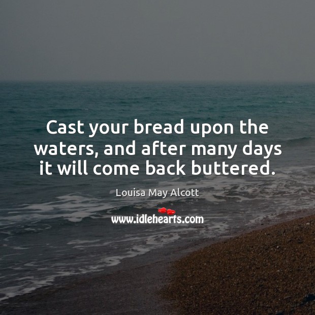 Cast your bread upon the waters, and after many days it will come back buttered. Louisa May Alcott Picture Quote