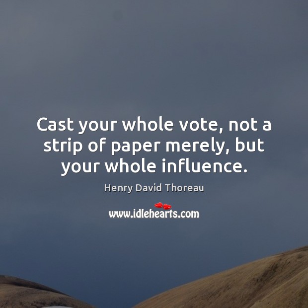 Cast your whole vote, not a strip of paper merely, but your whole influence. Henry David Thoreau Picture Quote