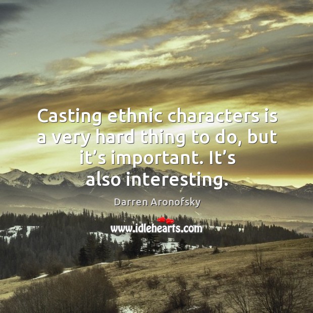 Casting ethnic characters is a very hard thing to do, but it’s important. It’s also interesting. Darren Aronofsky Picture Quote