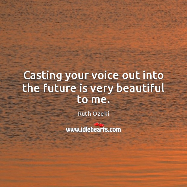 Casting your voice out into the future is very beautiful to me. Image