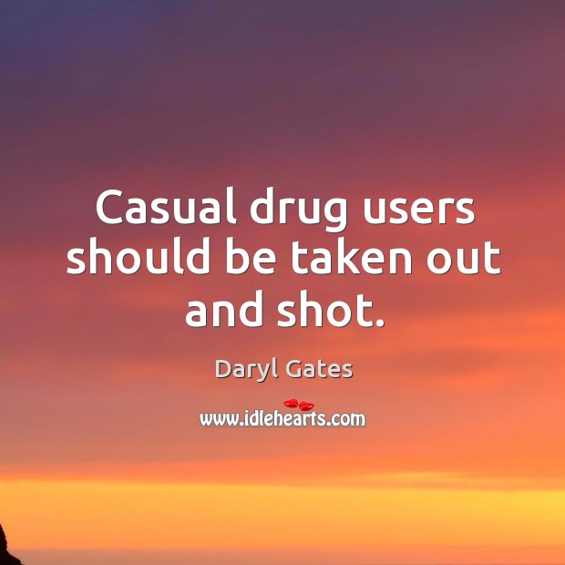 Casual drug users should be taken out and shot. Daryl Gates Picture Quote