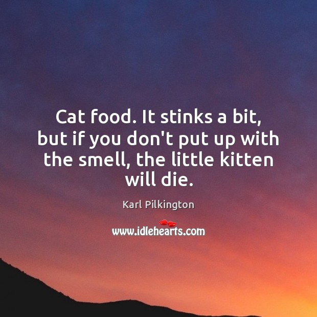 Cat food. It stinks a bit, but if you don’t put up Karl Pilkington Picture Quote