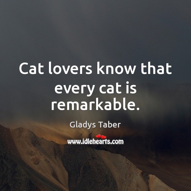 Cat lovers know that every cat is remarkable. Gladys Taber Picture Quote