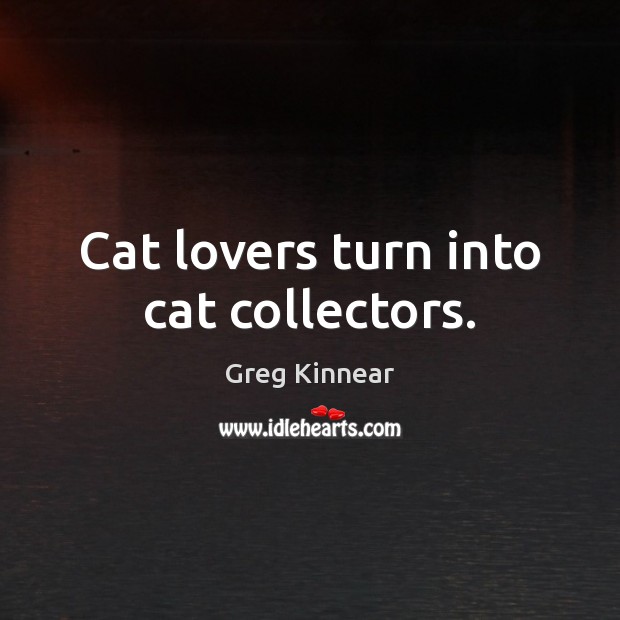 Cat lovers turn into cat collectors. 