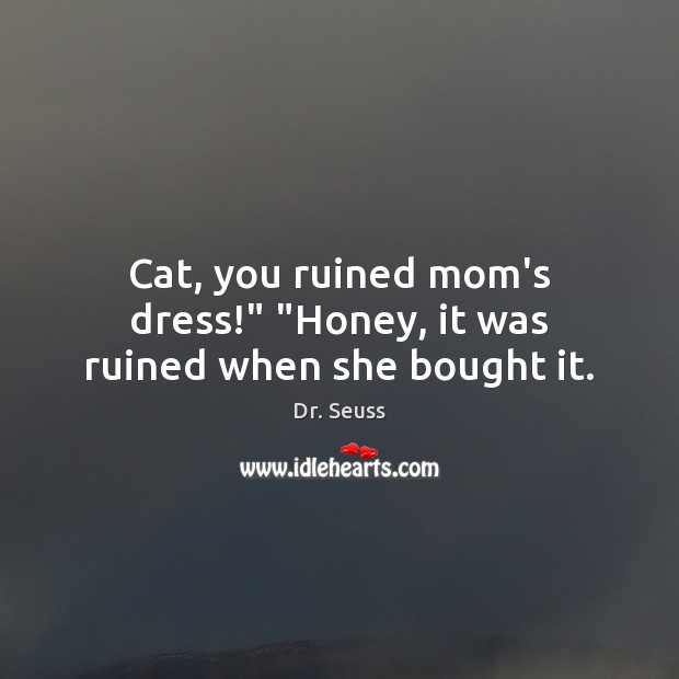 Cat, you ruined mom’s dress!” “Honey, it was ruined when she bought it. Dr. Seuss Picture Quote