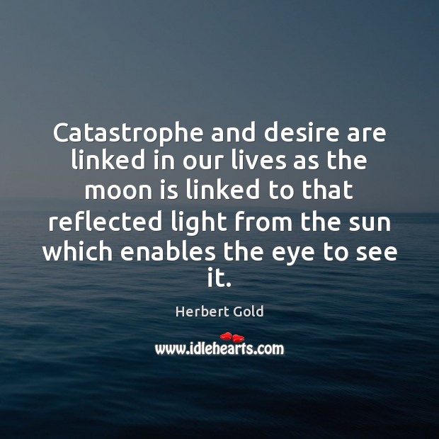 Catastrophe and desire are linked in our lives as the moon is Herbert Gold Picture Quote