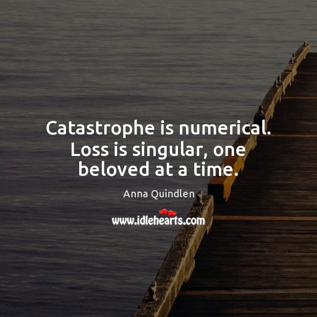 Catastrophe is numerical. Loss is singular, one beloved at a time. Image