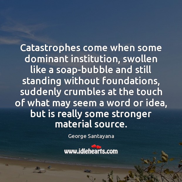 Catastrophes come when some dominant institution, swollen like a soap-bubble and still George Santayana Picture Quote