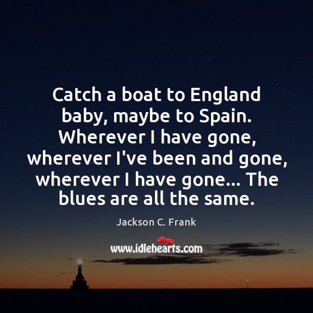 Catch a boat to England baby, maybe to Spain. Wherever I have Jackson C. Frank Picture Quote