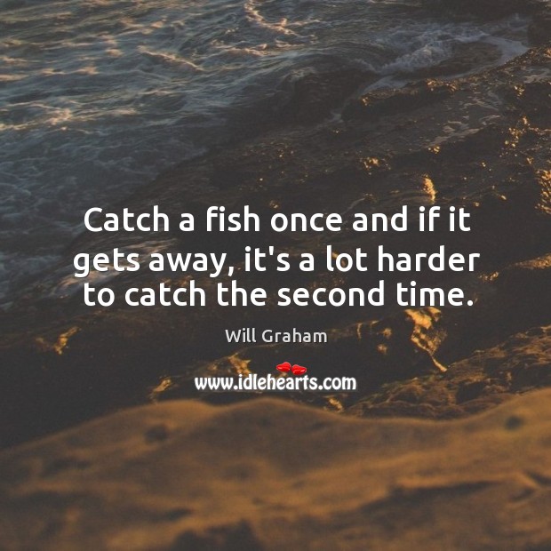 Catch a fish once and if it gets away, it’s a lot harder to catch the second time. Will Graham Picture Quote