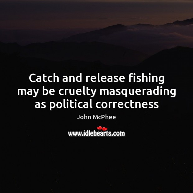 Catch and release fishing may be cruelty masquerading as political correctness John McPhee Picture Quote