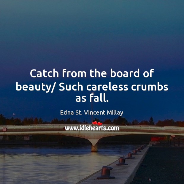 Catch from the board of beauty/ Such careless crumbs as fall. 