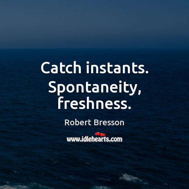 Catch instants. Spontaneity, freshness. Robert Bresson Picture Quote