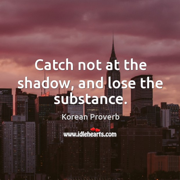 Catch not at the shadow, and lose the substance. Korean Proverbs Image