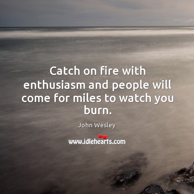 Catch on fire with enthusiasm and people will come for miles to watch you burn. John Wesley Picture Quote