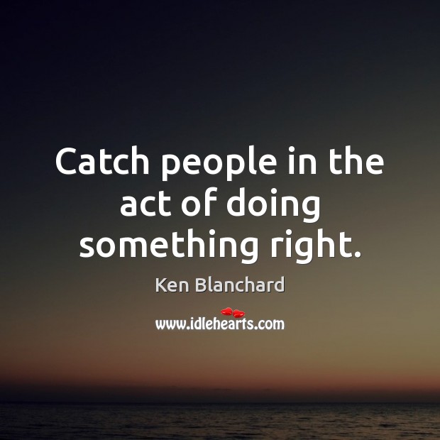 Catch people in the act of doing something right. Ken Blanchard Picture Quote