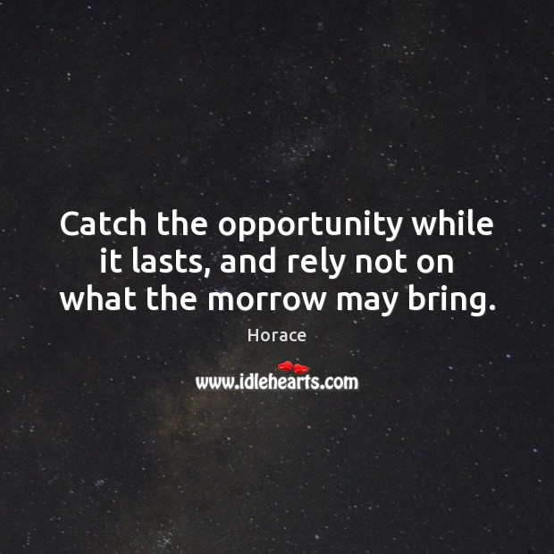 Catch the opportunity while it lasts, and rely not on what the morrow may bring. Horace Picture Quote