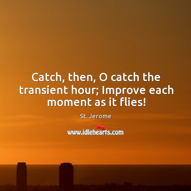 Catch, then, o catch the transient hour; improve each moment as it flies! Image