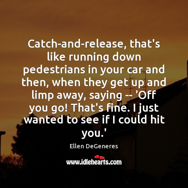 Catch-and-release, that’s like running down pedestrians in your car and then, when Ellen DeGeneres Picture Quote