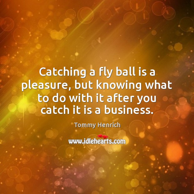 Catching a fly ball is a pleasure, but knowing what to do Tommy Henrich Picture Quote