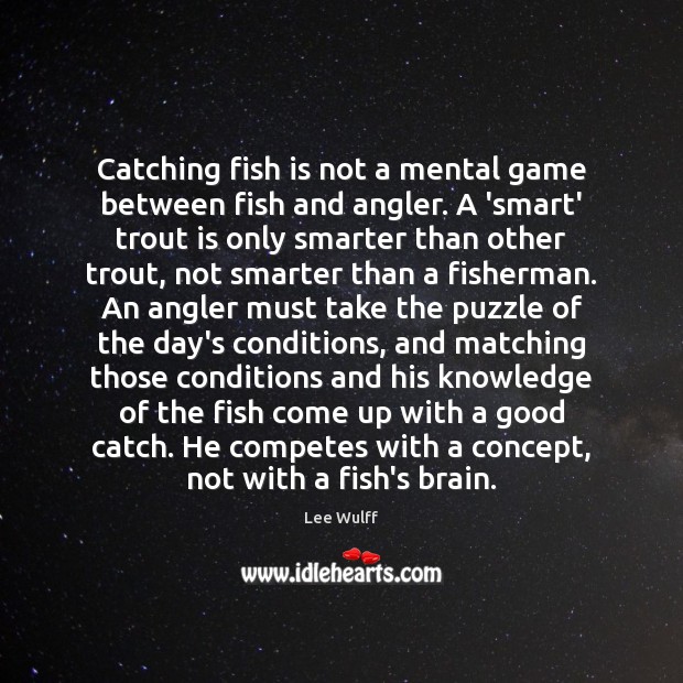 Catching fish is not a mental game between fish and angler. A 