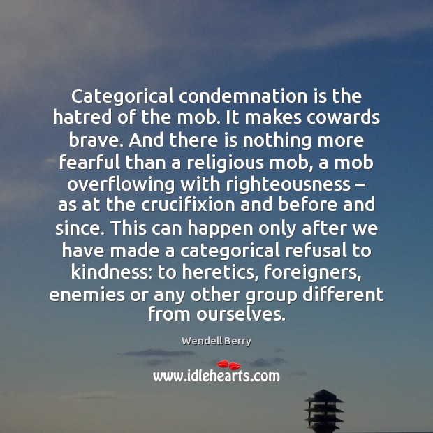 Categorical condemnation is the hatred of the mob. It makes cowards brave. Wendell Berry Picture Quote