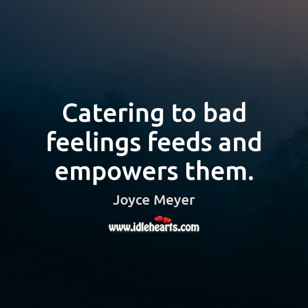 Catering to bad feelings feeds and empowers them. Image