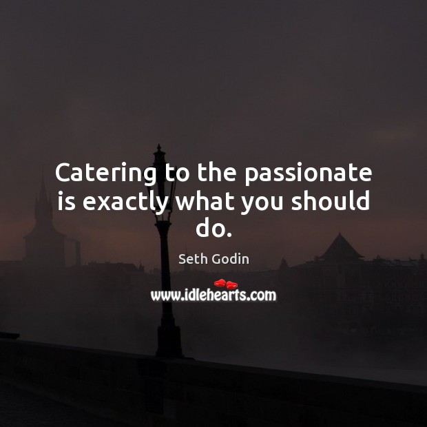 Catering to the passionate is exactly what you should do. Seth Godin Picture Quote