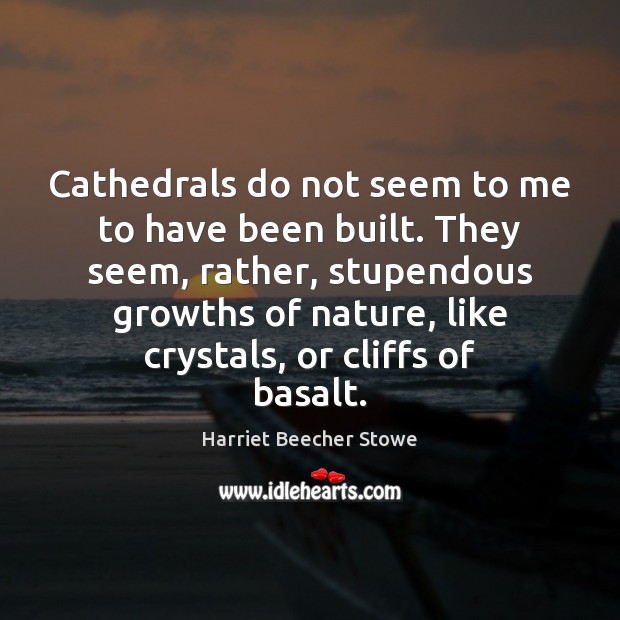 Cathedrals do not seem to me to have been built. They seem, Harriet Beecher Stowe Picture Quote